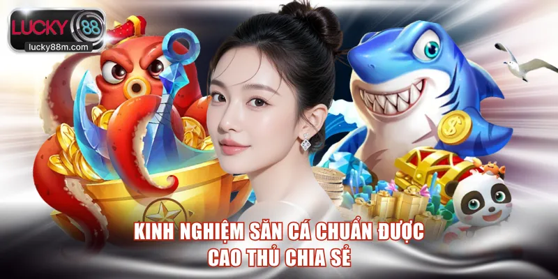 Kinh nghiệm săn cá chuẩn được cao thủ chia sẻ